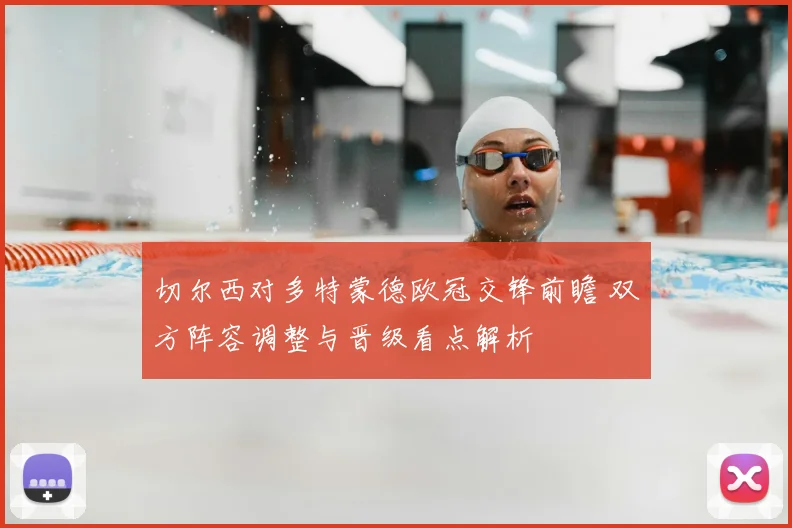 切尔西对多特蒙德欧冠交锋前瞻 双方阵容调整与晋级看点解析