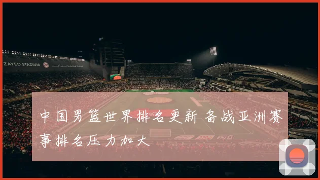 中国男篮世界排名更新 备战亚洲赛事排名压力加大
