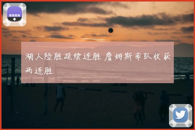 湖人险胜延续连胜 詹姆斯率队收获两连胜