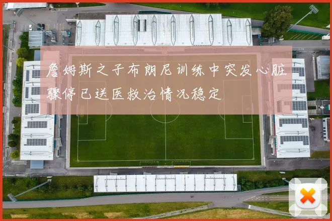 詹姆斯之子布朗尼训练中突发心脏骤停已送医救治情况稳定