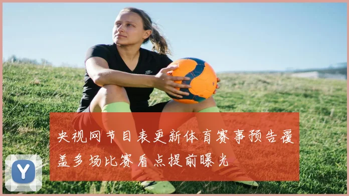 央视网节目表更新体育赛事预告覆盖多场比赛看点提前曝光