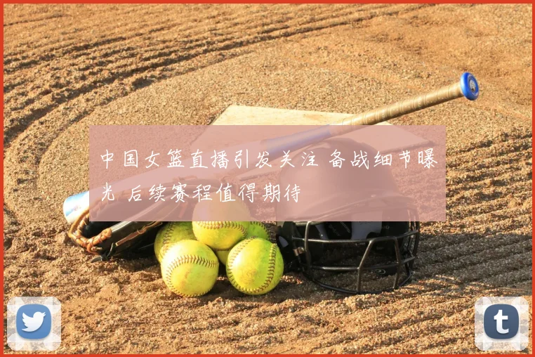 中国女篮直播引发关注 备战细节曝光 后续赛程值得期待
