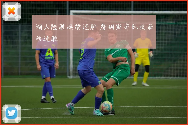 湖人险胜延续连胜 詹姆斯率队收获两连胜