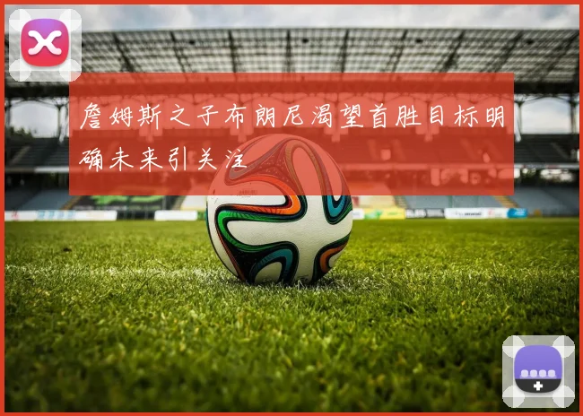 詹姆斯之子布朗尼渴望首胜目标明确未来引关注