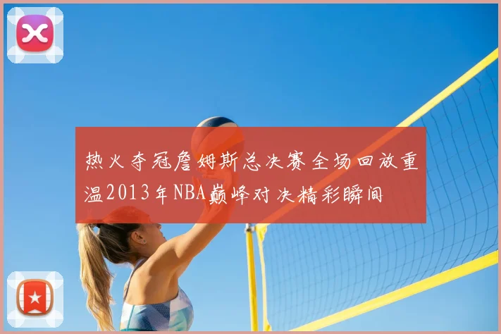 热火夺冠詹姆斯总决赛全场回放重温2013年NBA巅峰对决精彩瞬间