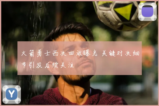 火箭勇士西决回放曝光 关键对决细节引发后续关注