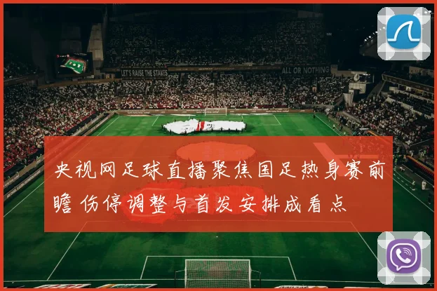 央视网足球直播聚焦国足热身赛前瞻 伤停调整与首发安排成看点
