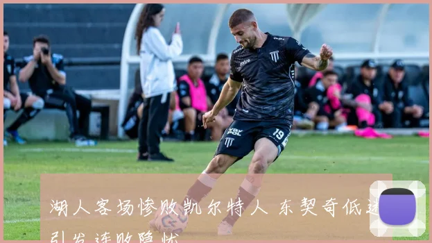 湖人客场惨败凯尔特人 东契奇低迷引发连败隐忧
