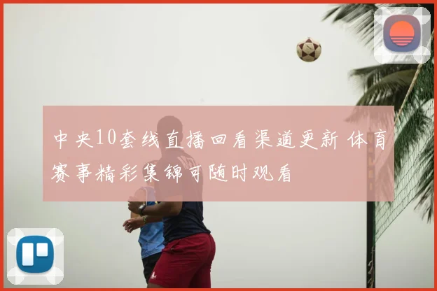 中央10套线直播回看渠道更新 体育赛事精彩集锦可随时观看