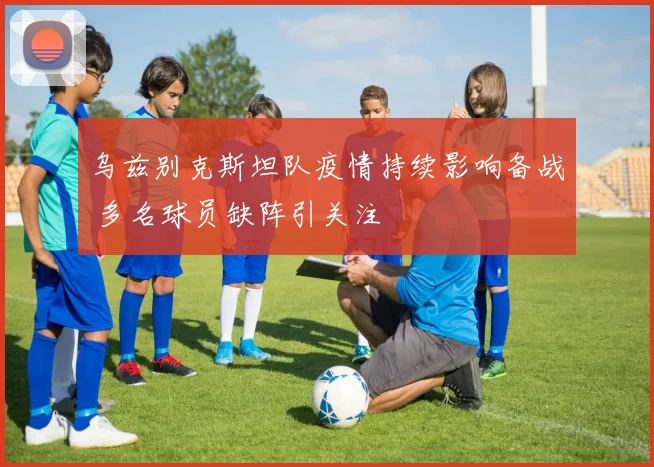 乌兹别克斯坦队疫情持续影响备战 多名球员缺阵引关注