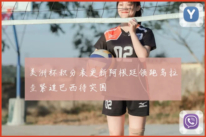 美洲杯积分表更新阿根廷领跑乌拉圭紧追巴西待突围