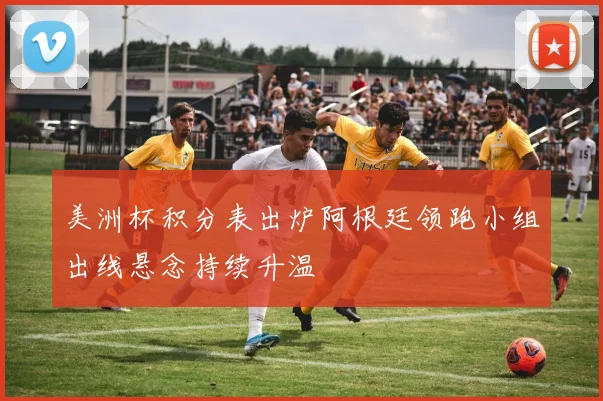 美洲杯积分表出炉阿根廷领跑小组出线悬念持续升温