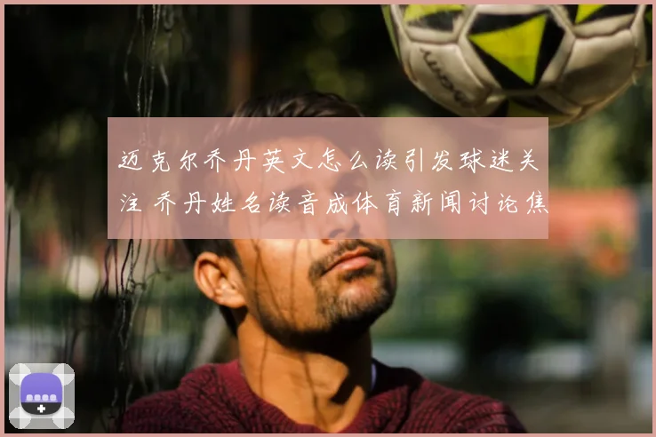 迈克尔乔丹英文怎么读引发球迷关注 乔丹姓名读音成体育新闻讨论焦点