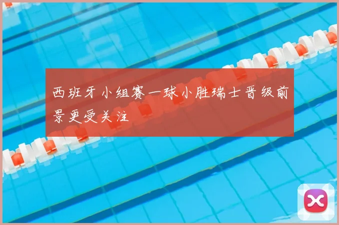 西班牙小组赛一球小胜瑞士晋级前景更受关注