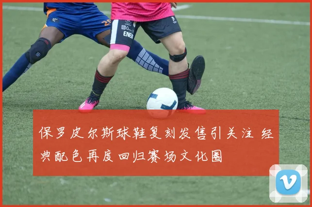 保罗皮尔斯球鞋复刻发售引关注 经典配色再度回归赛场文化圈