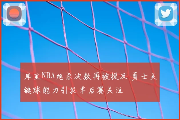 库里NBA绝杀次数再被提及 勇士关键球能力引发季后赛关注