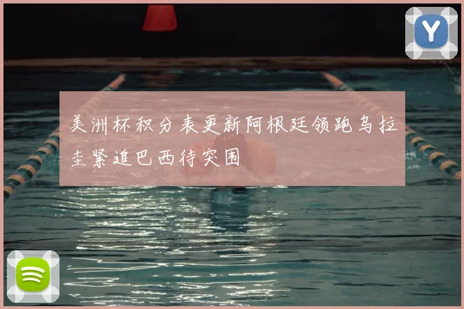 美洲杯积分表更新阿根廷领跑乌拉圭紧追巴西待突围