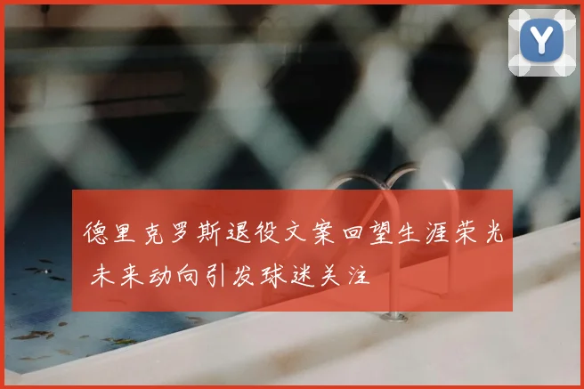 德里克罗斯退役文案回望生涯荣光 未来动向引发球迷关注