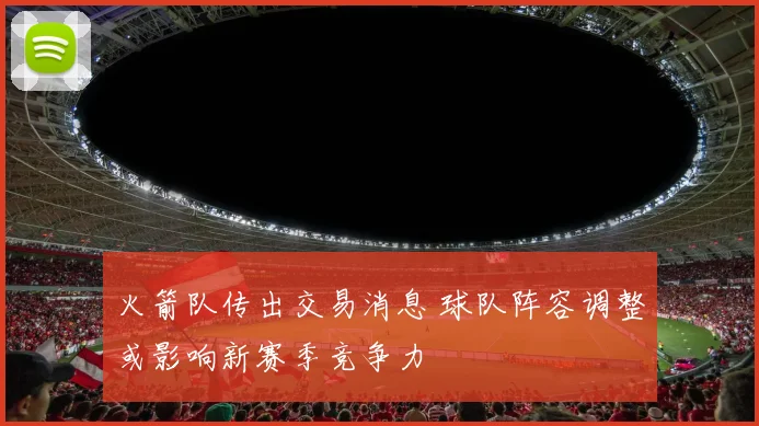 火箭队传出交易消息 球队阵容调整或影响新赛季竞争力