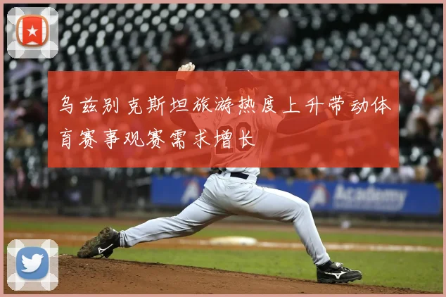 乌兹别克斯坦旅游热度上升带动体育赛事观赛需求增长