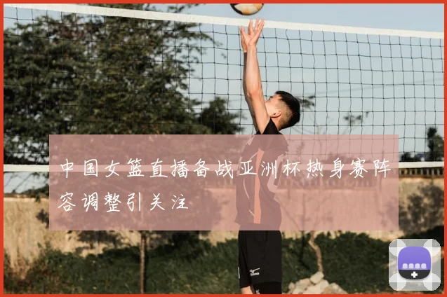 中国女篮直播备战亚洲杯热身赛阵容调整引关注
