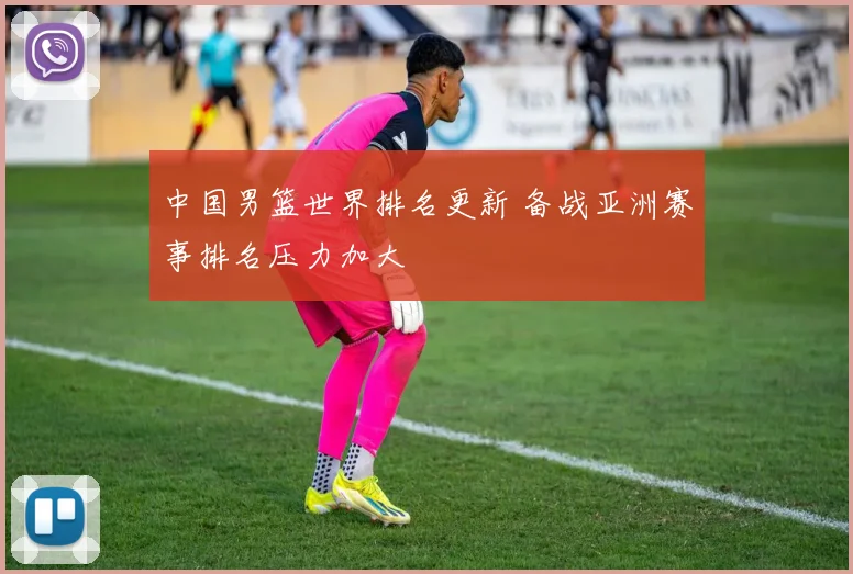 中国男篮世界排名更新 备战亚洲赛事排名压力加大
