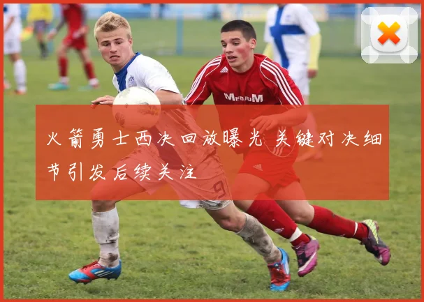 火箭勇士西决回放曝光 关键对决细节引发后续关注