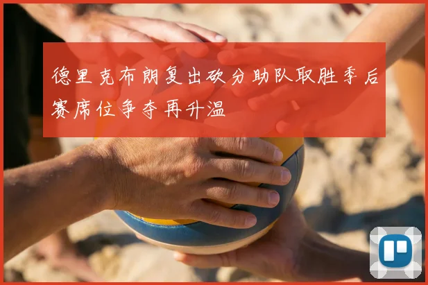 德里克布朗复出砍分助队取胜季后赛席位争夺再升温