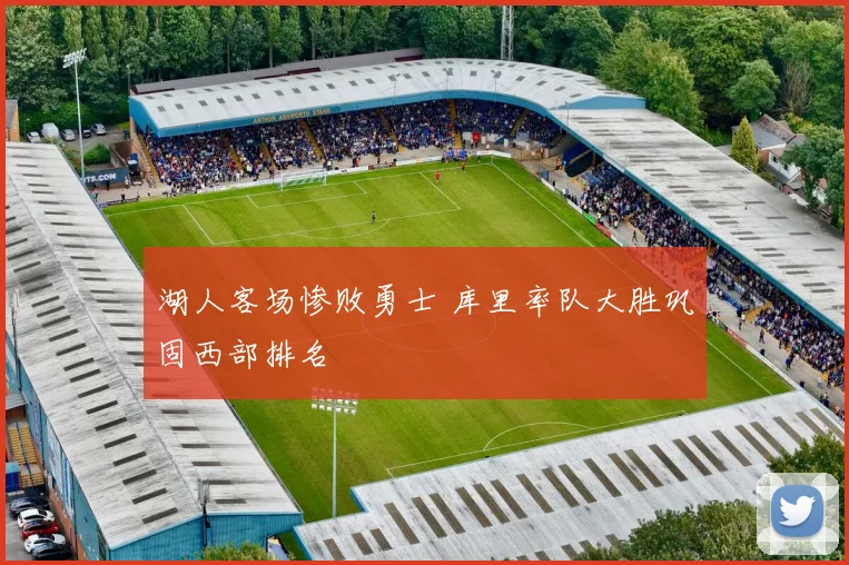 湖人客场惨败勇士 库里率队大胜巩固西部排名