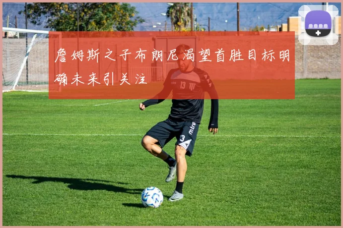 詹姆斯之子布朗尼渴望首胜目标明确未来引关注