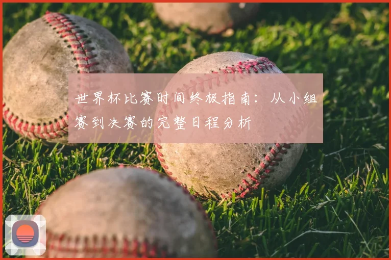 世界杯比赛时间终极指南：从小组赛到决赛的完整日程分析