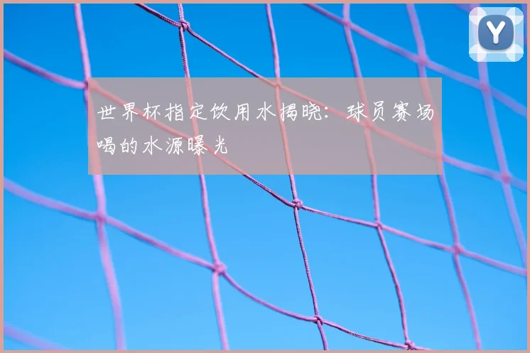 世界杯指定饮用水揭晓:球员赛场喝的水源曝光
