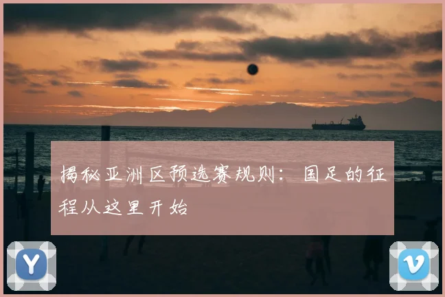 揭秘亚洲区预选赛规则：国足的征程从这里开始