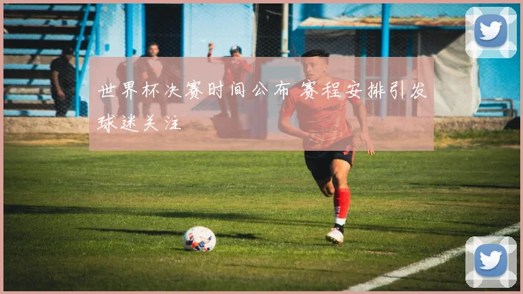 世界杯决赛时间公布 赛程安排引发球迷关注