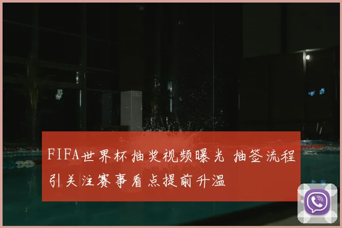 FIFA世界杯抽奖视频曝光 抽签流程引关注赛事看点提前升温