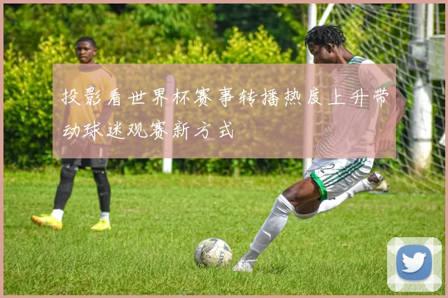 投影看世界杯赛事转播热度上升带动球迷观赛新方式