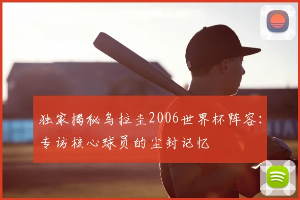 独家揭秘乌拉圭2006世界杯阵容：专访核心球员的尘封记忆