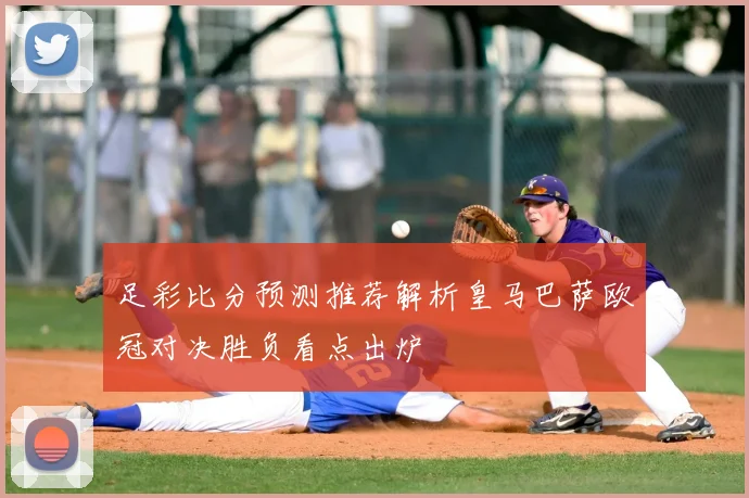 足彩比分预测推荐解析皇马巴萨欧冠对决胜负看点出炉