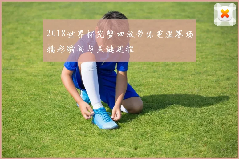 2018世界杯完整回放带你重温赛场精彩瞬间与关键进程