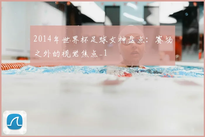 2014年世界杯足球女神盘点：赛场之外的视觉焦点_1