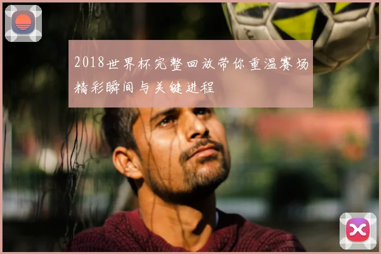 2018世界杯完整回放带你重温赛场精彩瞬间与关键进程