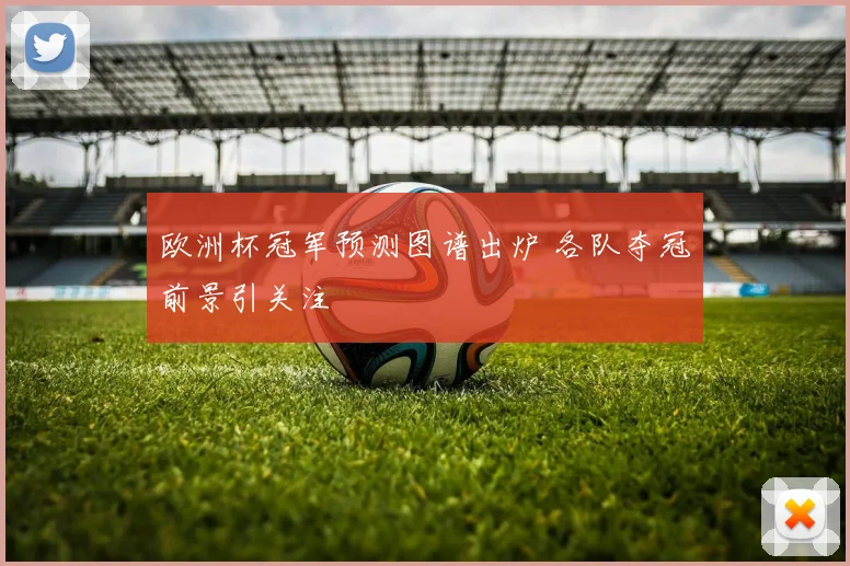 欧洲杯冠军预测图谱出炉 各队夺冠前景引关注