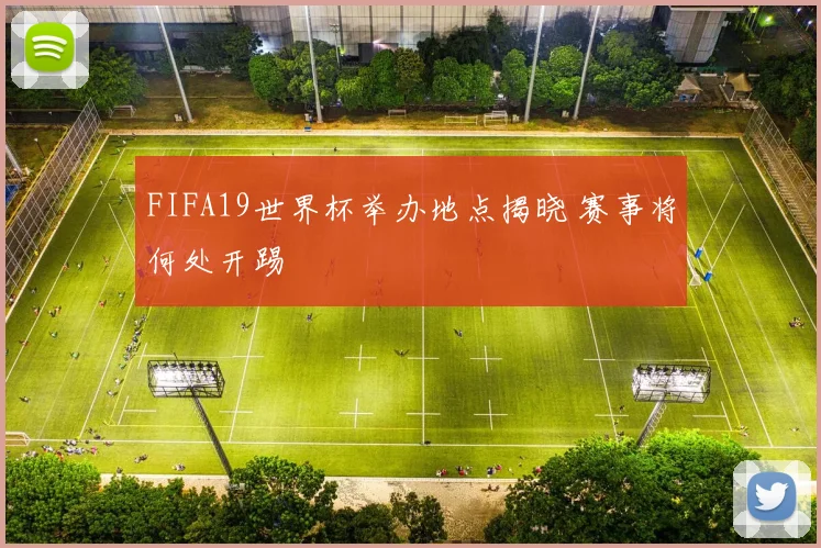 FIFA19世界杯举办地点揭晓 赛事将何处开踢