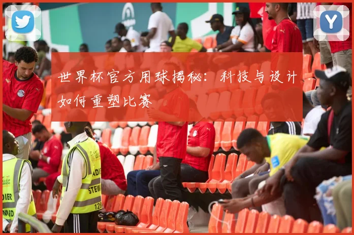 世界杯官方用球揭秘：科技与设计如何重塑比赛