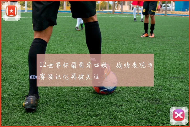 02世界杯葡萄牙回顾：战绩表现与赛场记忆再被关注_1